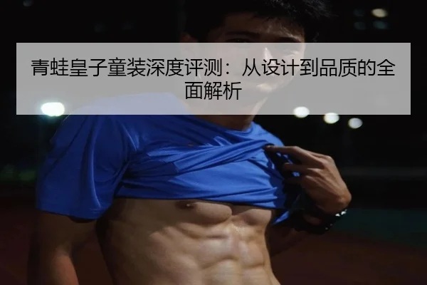 青蛙皇子童装深度评测：从设计到品质的全面解析