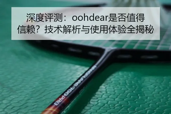 深度评测：oohdear是否值得信赖？技术解析与使用体验全揭秘